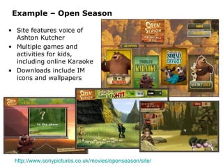 Example – Open Season Site features voice of Ashton Kutcher  Multiple games and activities for kids, including online Karaoke Downloads include IM icons and wallpapers http://www.sonypictures.co.uk/movies/openseason/site/   
