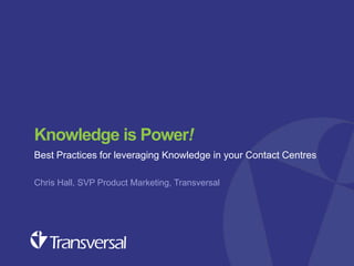 Knowledge is Power!
Best Practices for leveraging Knowledge in your Contact Centres
Chris Hall, SVP Product Marketing, Transversal

Customer experience seminar – Oct 2013

 