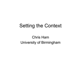 Setting the Context

       Chris Ham
University of Birmingham
 