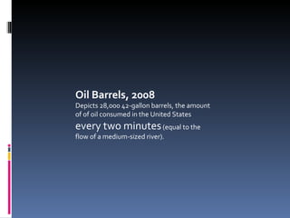 Oil Barrels, 2008 Depicts 28,000 42-gallon barrels, the amount of of oil consumed in the United States  every two minutes  (equal to the flow of a medium-sized river). 