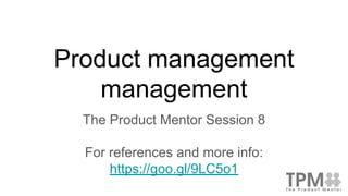 Product management
management
The Product Mentor Session 8
For references and more info:
https://goo.gl/9LC5o1
 