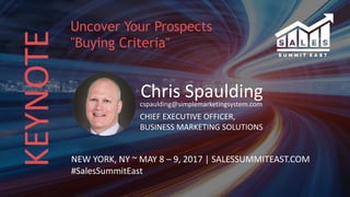 KEYNOTE
Chris Spauldingcspaulding@simplemarketingsystem.com
CHIEF EXECUTIVE OFFICER,
BUSINESS MARKETING SOLUTIONS
NEW YORK, NY ~ MAY 8 – 9, 2017 | SALESSUMMITEAST.COM
#SalesSummitEast
Uncover Your Prospects
"Buying Criteria"
 