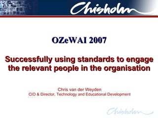 Successfully using standards to engage the relevant people in the organisation Chris van der Weyden CIO & Director, Technology and Educational Development OZeWAI 2007 