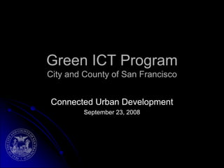 Green ICT Program
City and County of San Francisco


Connected Urban Development
         September 23, 2008
 