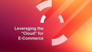 Leveraging the
“Cloud” for
E-Commerce
 