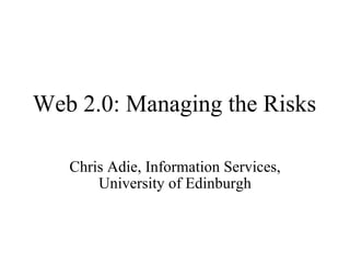Web 2.0: Managing the Risks Chris Adie, Information Services, University of Edinburgh 