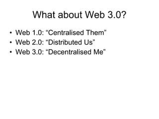 What about Web 3.0? Web 1.0: “Centralised Them” Web 2.0: “Distributed Us” Web 3.0: “Decentralised Me”