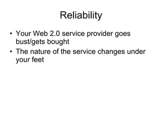 Reliability Your Web 2.0 service provider goes bust/gets bought The nature of the service changes under your feet