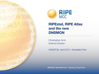 RIPEstat, RIPE Atlas 
and the new 
DNSMON 
Christopher Amin 
Science Division 
! 
UKNOF28, April 2014, Wokefield Park 
UKNOF28 | Wokefield Park - Reading | 24 April 2014 
 