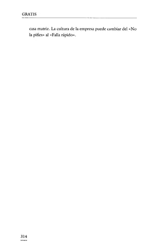 GRATIS


      casa matriz. La cultura de la empresa puede cambiar del «No
      la pifies» al «Falla rápido».




314
 