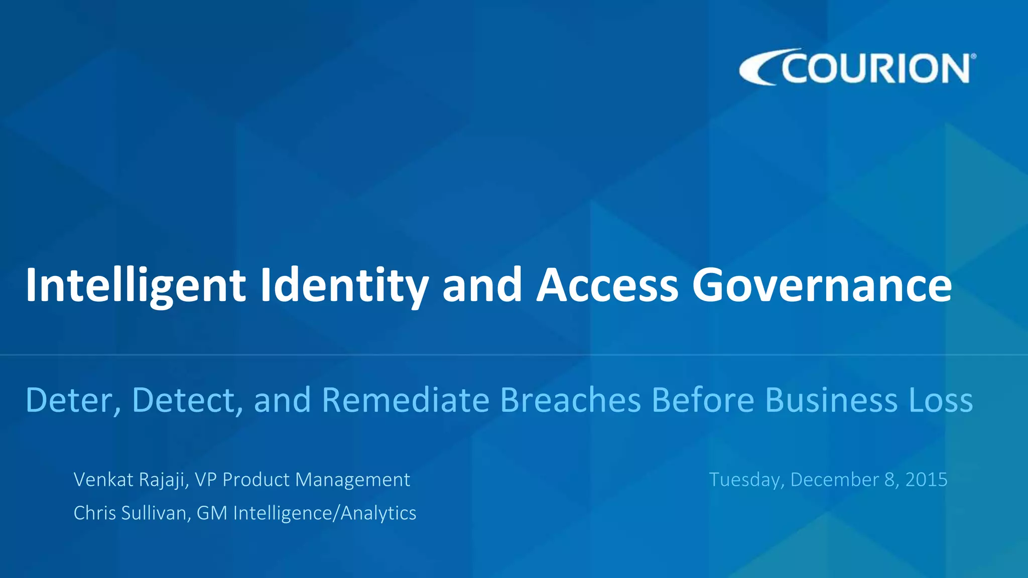 1
Intelligent Identity and Access Governance
Deter, Detect, and Remediate Breaches Before Business Loss
Tuesday, December 8, 2015Venkat Rajaji, VP Product Management
Chris Sullivan, GM Intelligence/Analytics
 