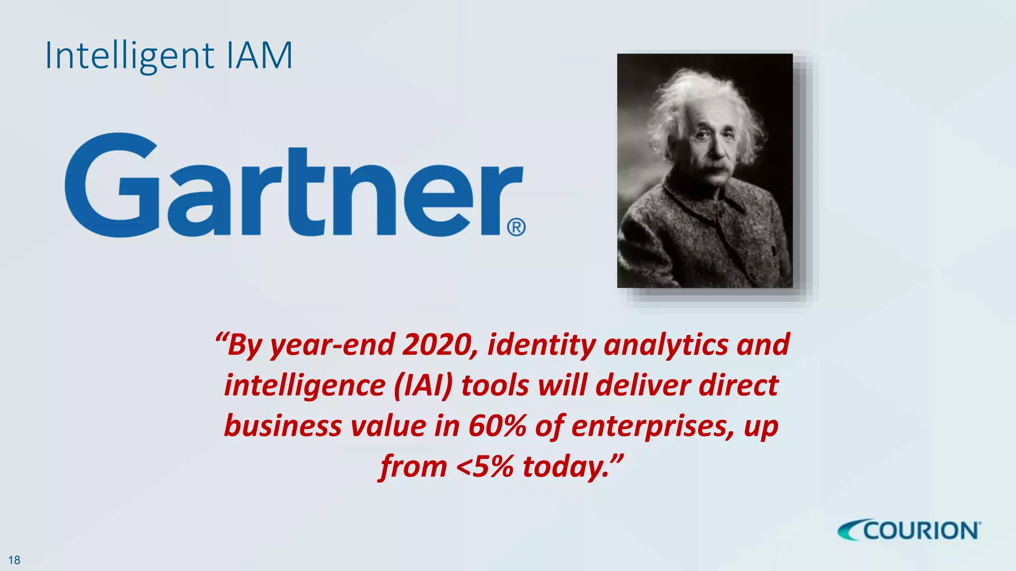 18
“By year-end 2020, identity analytics and
intelligence (IAI) tools will deliver direct
business value in 60% of enterprises, up
from <5% today.”
Intelligent IAM
 
