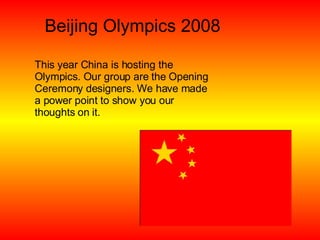 Beijing Olympics 2008 This year China is hosting the Olympics. Our group are the Opening Ceremony designers. We have made a power point to show you our thoughts on it. 