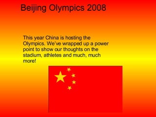Beijing Olympics 2008 This year China is hosting the Olympics. We’ve wrapped up a power point to show our thoughts on the stadium, athletes and much, much more!  