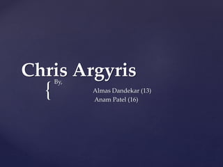 Chris Argyris 
{ 
By, 
Almas Dandekar (13) 
Anam Patel (16) 
 