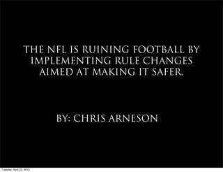 THE NFL IS RUINING FOOTBALL BY
IMPLEMENTING RULE CHANGES
AIMED AT MAKING IT SAFER.
BY: CHRIS ARNESON
Tuesday, April 23, 2013
 