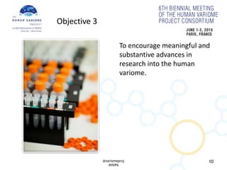 10
To encourage meaningful and
substantive advances in
research into the human
variome.
Objective 3
@variomeproj
#HVP6
 