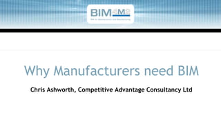 BIM for Manufacturers and Manufacturing
Chris Ashworth, Competitive Advantage Consultancy Ltd
Why Manufacturers need BIM
 