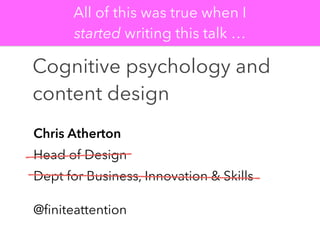 Chris Atherton
Head of Design
Dept for Business, Innovation & Skills
@ﬁniteattention
Cognitive psychology and
content design
All of this was true when I
started writing this talk …
 