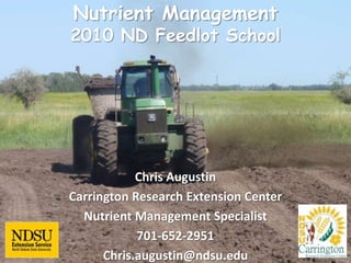 Nutrient Management 2010 ND Feedlot School Chris Augustin Carrington Research Extension Center Nutrient Management Specialist 701-652-2951 Chris.augustin@ndsu.edu www.ndsu.edu/nm 