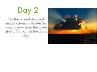 Day 2 On the second day God made a dome to divide the water below from the water above. God called the dome sky.