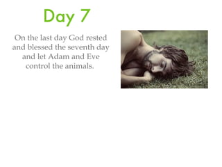 Day 7 On the last day God rested and blessed the seventh day and let Adam and Eve control the animals.