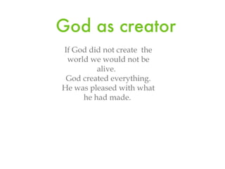 God as creator If God did not create the world we would not be alive. God created everything. He was pleased with what he had made.