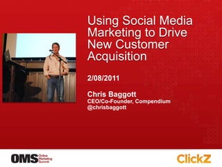 Using Social Media Marketing to Drive New Customer Acquisition  Chris Baggott CEO/Co-Founder, Compendium @chrisbaggott 2/08/2011 