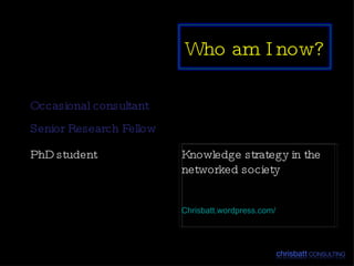Occasional consultant Senior Research Fellow Knowledge strategy in the networked society Chrisbatt.wordpress.com/ PhD student Who am I now? 