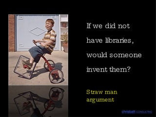 If we did not have libraries, would someone invent them? Straw man argument 