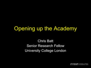 Opening up the Academy Chris Batt Senior Research Fellow University College London 