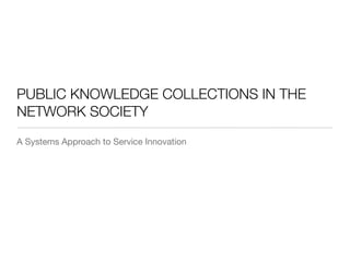 PUBLIC KNOWLEDGE COLLECTIONS IN THE
NETWORK SOCIETY
A Systems Approach to Service Innovation
 