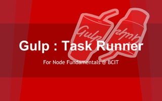 Gulp : Task Runner
For Node Fundamentals @ BCIT
 