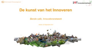 De kunst van het Innoveren

     Bende cafe, Innovatorsnetwerk

            Utrecht, 30 September 2010




                                         http://www.youtube.com/watch?
                                         v=WpWMYv1CzZo
 