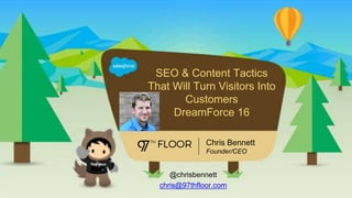 SEO & Content Tactics
That Will Turn Visitors Into
Customers
DreamForce 16
Chris Bennett
Founder/CEO
@chrisbennett
chris@97thfloor.com
 