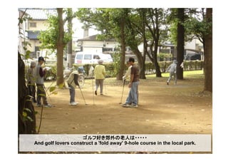 ゴルフ好き郊外の老人は・・・・・
And golf lovers construct a 'fold away' 9-hole course in the local park.
 