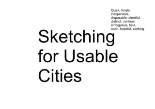 Sketching
for Usable
Cities
Quick, timely,
inexpensive,
disposable, plentiful,
distinct, minimal,
ambiguous, beta,
open, hopeful, seeking
 