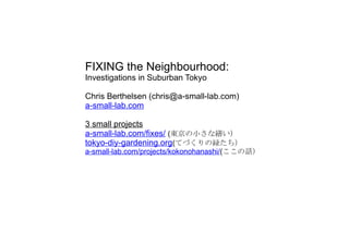 FIXING the Neighbourhood:
Investigations in Suburban Tokyo
Chris Berthelsen (chris@a-small-lab.com)
a-small-lab.com
3 smal...
