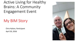 Active Living for Healthy
Brains: A Community
Engagement Event
My BIM Story
Chris Hylton, Participant
April 20, 2016
 