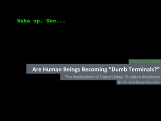 Friday, April 24, 2009

Are Human Beings Becoming “Dumb Terminals?”
           The Implications of Certain Deep Structure Interfaces
                                        By Christine Boese, Razorfish
 