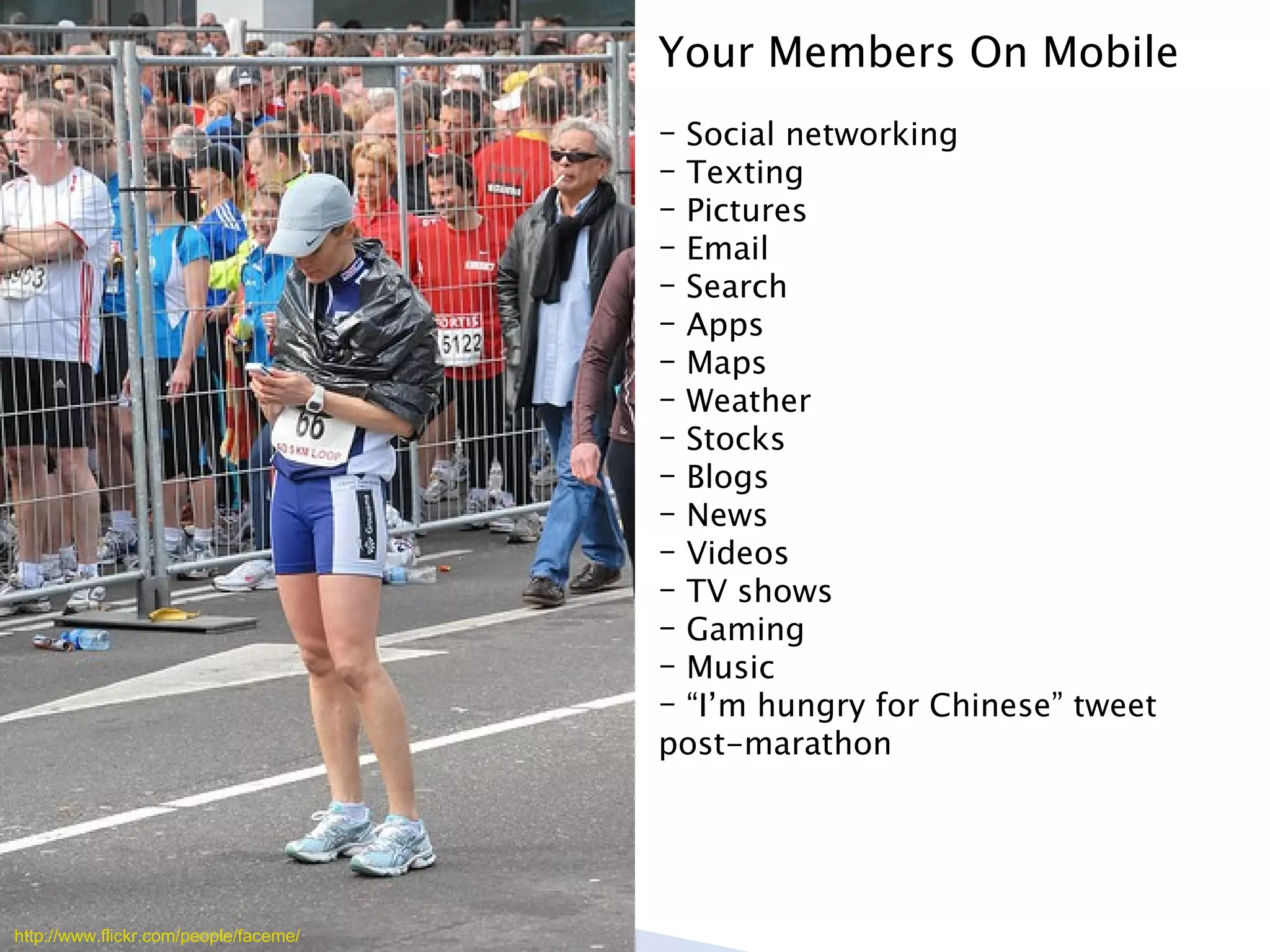 Your Members On Mobile Social networking Texting Pictures Email Search Apps Maps Weather Stocks Blogs News Videos TV shows Gaming Music “ I’m hungry for Chinese” tweet post-marathon http://www.flickr.com/people/faceme/