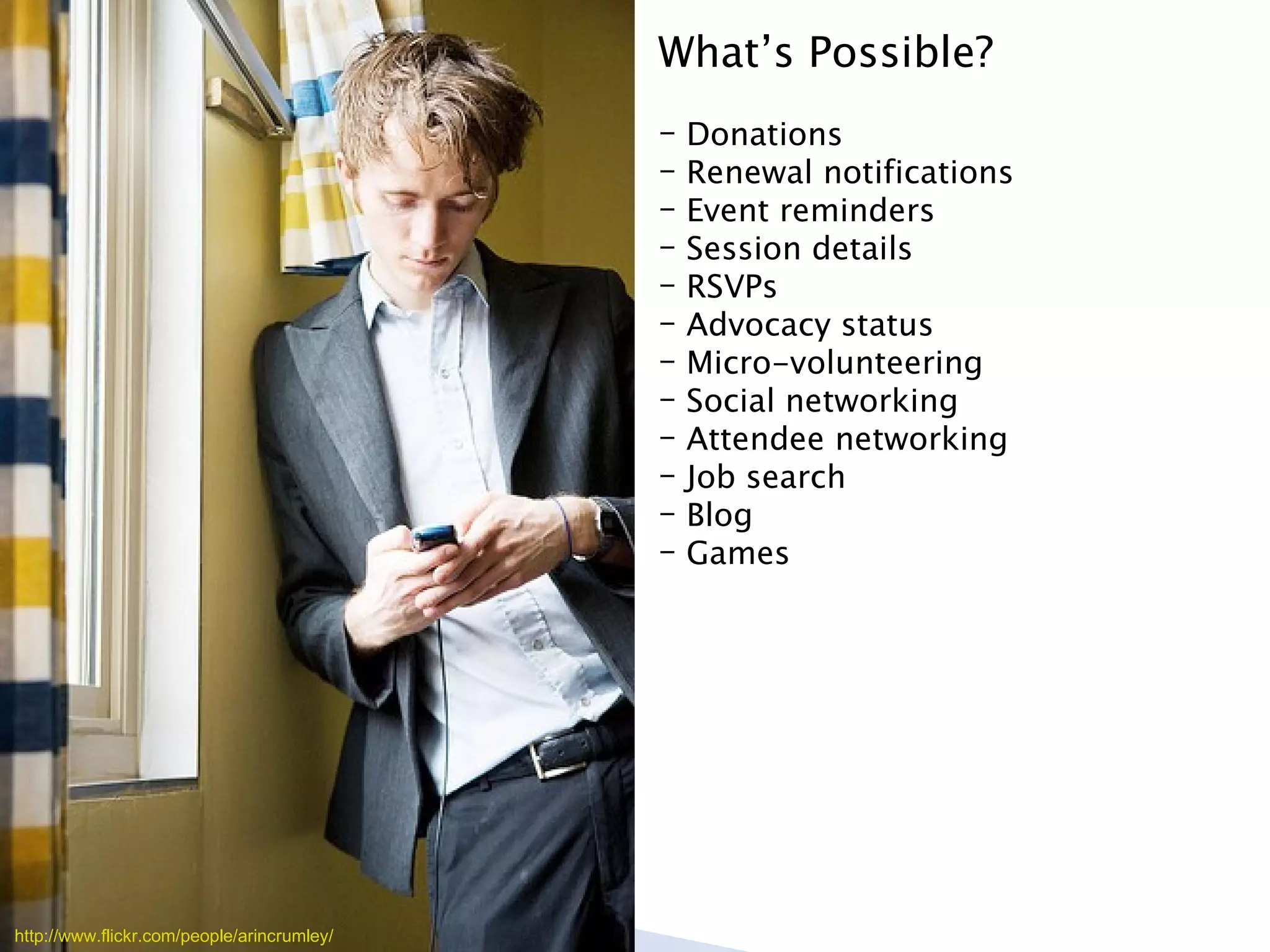 What’s Possible? Donations Renewal notifications Event reminders Session details RSVPs Advocacy status Micro-volunteering Social networking Attendee networking Job search Blog Games http://www.flickr.com/people/arincrumley/