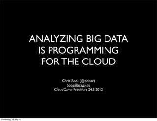 ANALYZING BIG DATA
                          IS PROGRAMMING
                           FOR THE CLOUD
                                 Chris Boos (@boosc)
                                   boos@arago.de
                             CloudCamp Frankfurt 24.5.2012




Donnerstag, 24. Mai 12
 