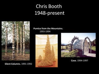 Chris Booth  1948-present Silent Columns.  1991-1992  Pumice from the Mountains. 1993-1994   Cave.  1994-1997 