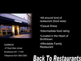 All around kind of restaurant (food wise) Casual Dress Intermediate food rating  Located in the Heart of Smithtown Affordable Family Restaurant   Located at 47 East Main street Smithtown NY, 11787 Telephone 631-360-3383 Back To Restaurants  