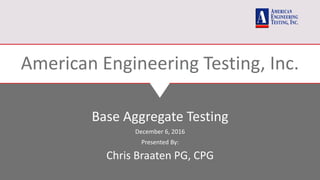 American Engineering Testing, Inc.
Base Aggregate Testing
December 6, 2016
Presented By:
Chris Braaten PG, CPG
 