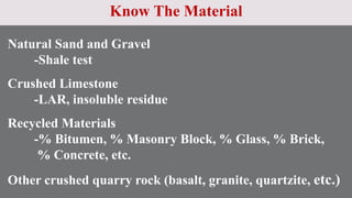 Natural Sand and Gravel
-Shale test
Crushed Limestone
-LAR, insoluble residue
Recycled Materials
-% Bitumen, % Masonry Block, % Glass, % Brick,
% Concrete, etc.
Other crushed quarry rock (basalt, granite, quartzite, etc.)
Know The Material
 