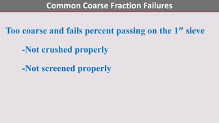 Too coarse and fails percent passing on the 1″ sieve
-Not crushed properly
-Not screened properly
Common Coarse Fraction Failures
 