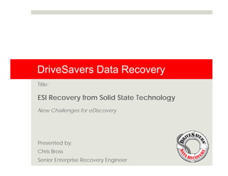 DriveSavers Data Recovery
Title:

ESI Recovery from Solid State Technology
New Challenges for eDiscovery




Presented by:
Chris Bross
Senior Enterprise Recovery Engineer
 
