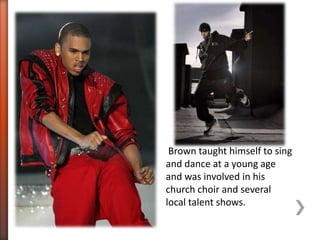 Brown taught himself to sing
and dance at a young age
and was involved in his
church choir and several
local talent shows.
 